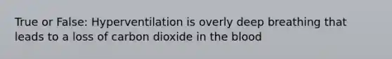 True or False: Hyperventilation is overly deep breathing that leads to a loss of carbon dioxide in the blood