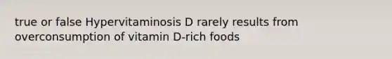 true or false Hypervitaminosis D rarely results from overconsumption of vitamin D-rich foods