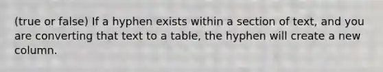 (true or false) If a hyphen exists within a section of text, and you are converting that text to a table, the hyphen will create a new column.