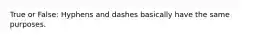 True or False: Hyphens and dashes basically have the same purposes.