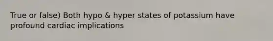 True or false) Both hypo & hyper states of potassium have profound cardiac implications