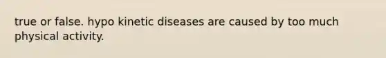 true or false. hypo kinetic diseases are caused by too much physical activity.