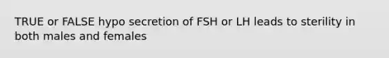 TRUE or FALSE hypo secretion of FSH or LH leads to sterility in both males and females