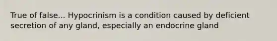 True of false... Hypocrinism is a condition caused by deficient secretion of any gland, especially an endocrine gland