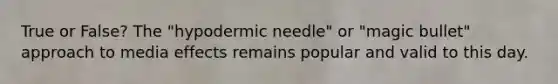 True or False? The "hypodermic needle" or "magic bullet" approach to media effects remains popular and valid to this day.