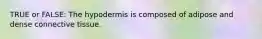 TRUE or FALSE: The hypodermis is composed of adipose and dense connective tissue.