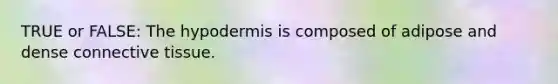 TRUE or FALSE: The hypodermis is composed of adipose and dense connective tissue.