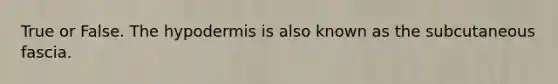 True or False. The hypodermis is also known as the subcutaneous fascia.