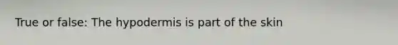 True or false: The hypodermis is part of the skin