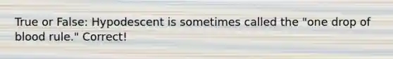 True or False: Hypodescent is sometimes called the "one drop of blood rule." Correct!