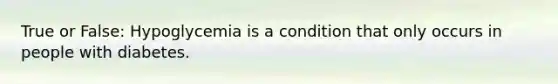 True or False: Hypoglycemia is a condition that only occurs in people with diabetes.