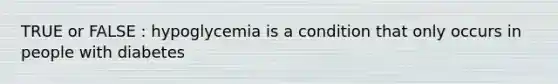 TRUE or FALSE : hypoglycemia is a condition that only occurs in people with diabetes