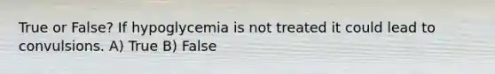 True or False? If hypoglycemia is not treated it could lead to convulsions. A) True B) False