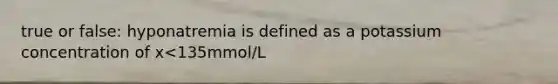 true or false: hyponatremia is defined as a potassium concentration of x<135mmol/L