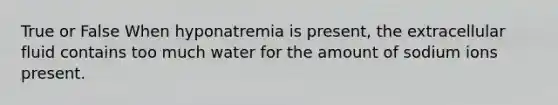 True or False When hyponatremia is present, the extracellular fluid contains too much water for the amount of sodium ions present.