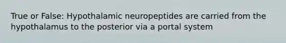 True or False: Hypothalamic neuropeptides are carried from the hypothalamus to the posterior via a portal system