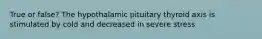 True or false? The hypothalamic pituitary thyroid axis is stimulated by cold and decreased in severe stress