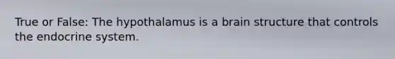True or False: The hypothalamus is a brain structure that controls the endocrine system.