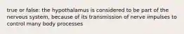 true or false: the hypothalamus is considered to be part of the nervous system, because of its transmission of nerve impulses to control many body processes