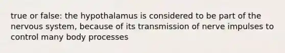 true or false: the hypothalamus is considered to be part of the nervous system, because of its <a href='https://www.questionai.com/knowledge/kP493RNvt0-transmission-of-nerve-impulses' class='anchor-knowledge'>transmission of nerve impulses</a> to control many body processes