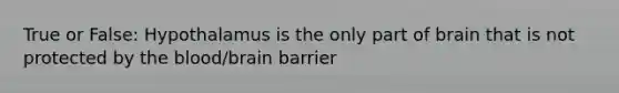 True or False: Hypothalamus is the only part of brain that is not protected by <a href='https://www.questionai.com/knowledge/k7oXMfj7lk-the-blood' class='anchor-knowledge'>the blood</a>/brain barrier