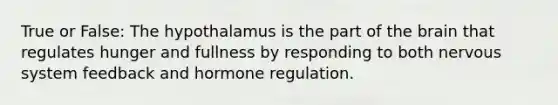 True or False: The hypothalamus is the part of the brain that regulates hunger and fullness by responding to both nervous system feedback and hormone regulation.