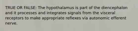 TRUE OR FALSE: The hypothalamus is part of the diencephalon and it processes and integrates signals​ from the visceral receptors to make appropriate reflexes via autonomic efferent nerve.