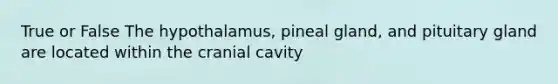 True or False The hypothalamus, pineal gland, and pituitary gland are located within the cranial cavity