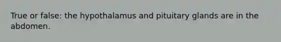 True or false: the hypothalamus and pituitary glands are in the abdomen.