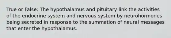 True or False: The hypothalamus and pituitary link the activities of the <a href='https://www.questionai.com/knowledge/k97r8ZsIZg-endocrine-system' class='anchor-knowledge'>endocrine system</a> and <a href='https://www.questionai.com/knowledge/kThdVqrsqy-nervous-system' class='anchor-knowledge'>nervous system</a> by neurohormones being secreted in response to the summation of neural messages that enter the hypothalamus.