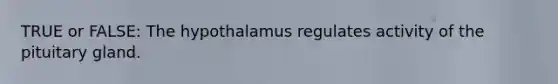 TRUE or FALSE: The hypothalamus regulates activity of the pituitary gland.