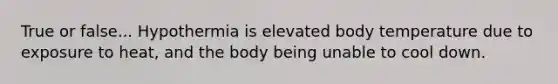 True or false... Hypothermia is elevated body temperature due to exposure to heat, and the body being unable to cool down.