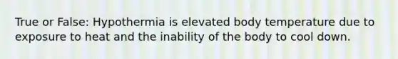 True or False: Hypothermia is elevated body temperature due to exposure to heat and the inability of the body to cool down.