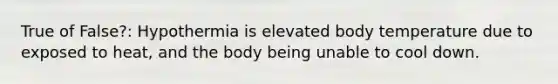 True of False?: Hypothermia is elevated body temperature due to exposed to heat, and the body being unable to cool down.