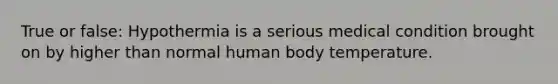 True or false: Hypothermia is a serious medical condition brought on by higher than normal human body temperature.