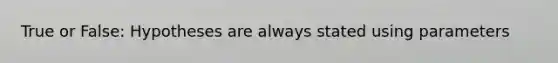 True or False: Hypotheses are always stated using parameters