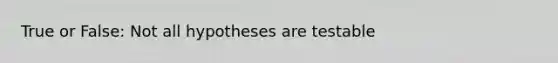 True or False: Not all hypotheses are testable