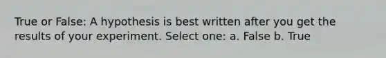 True or False: A hypothesis is best written after you get the results of your experiment. Select one: a. False b. True