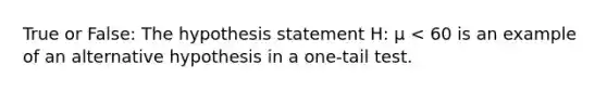 True or False: The hypothesis statement H: μ < 60 is an example of an alternative hypothesis in a one-tail test.