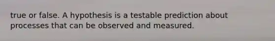 true or false. A hypothesis is a testable prediction about processes that can be observed and measured.