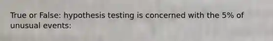 True or False: hypothesis testing is concerned with the 5% of unusual events: