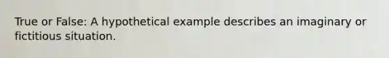 True or False: A hypothetical example describes an imaginary or fictitious situation.