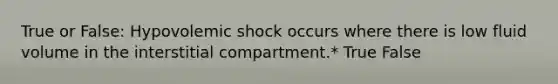 True or False: Hypovolemic shock occurs where there is low fluid volume in the interstitial compartment.* True False