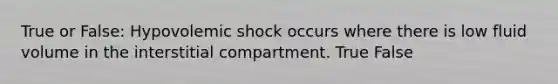 True or False: Hypovolemic shock occurs where there is low fluid volume in the interstitial compartment. True False