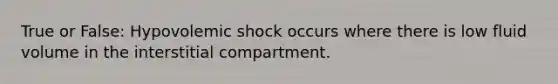 True or False: Hypovolemic shock occurs where there is low fluid volume in the interstitial compartment.