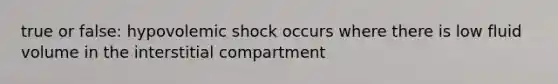 true or false: hypovolemic shock occurs where there is low fluid volume in the interstitial compartment