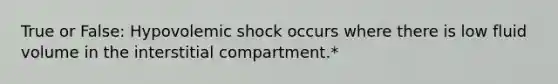 True or False: Hypovolemic shock occurs where there is low fluid volume in the interstitial compartment.*