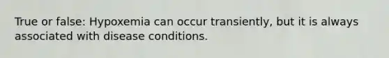 True or false: Hypoxemia can occur transiently, but it is always associated with disease conditions.