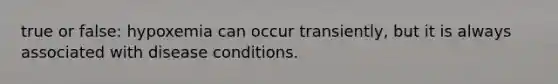 true or false: hypoxemia can occur transiently, but it is always associated with disease conditions.