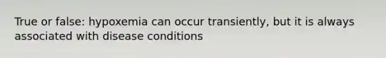 True or false: hypoxemia can occur transiently, but it is always associated with disease conditions